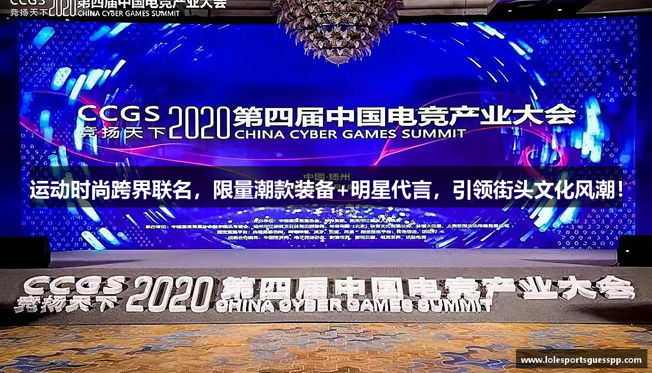 运动时尚跨界联名，限量潮款装备+明星代言，引领街头文化风潮！